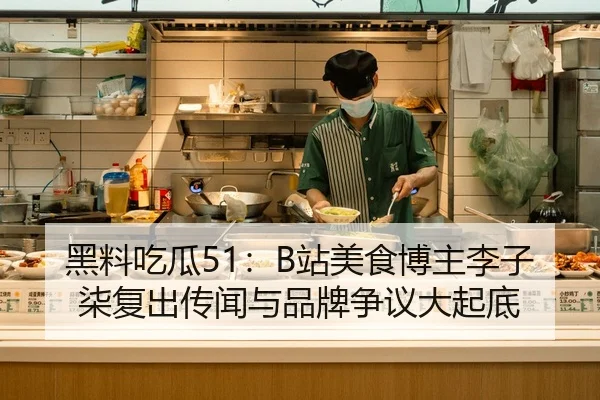 黑料吃瓜51：B站美食博主李子柒复出传闻与品牌争议大起底